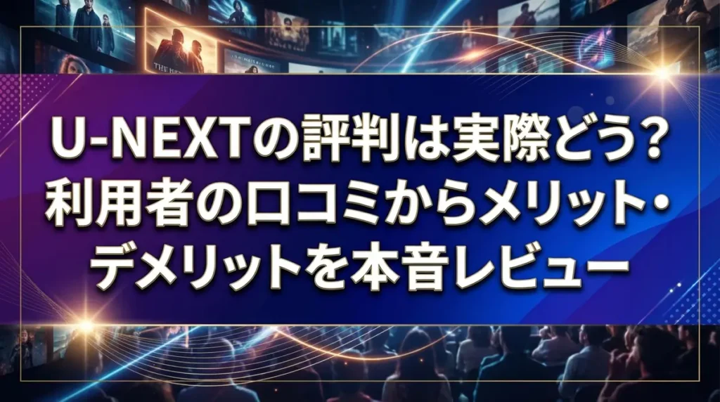 U-NEXTの評判は実際どう？利用者の口コミからメリット・デメリットを本音レビュー