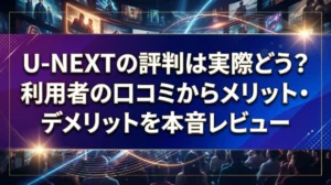 U-NEXTの評判は実際どう？利用者の口コミからメリット・デメリットを本音レビュー