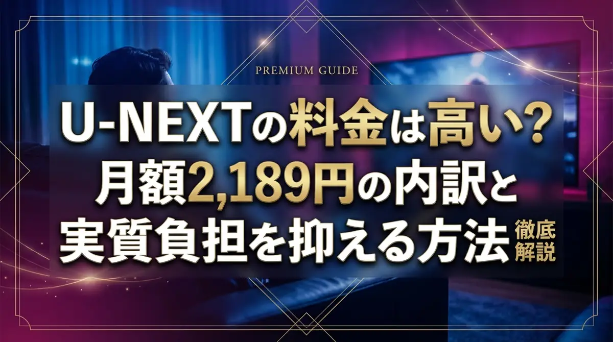 U-NEXTの料金は高い？月額2,189円の内訳と実質負担を抑える方法を徹底解説