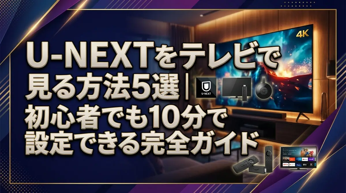 U-NEXTをテレビで見る方法5選｜初心者でも10分で設定できる完全ガイド