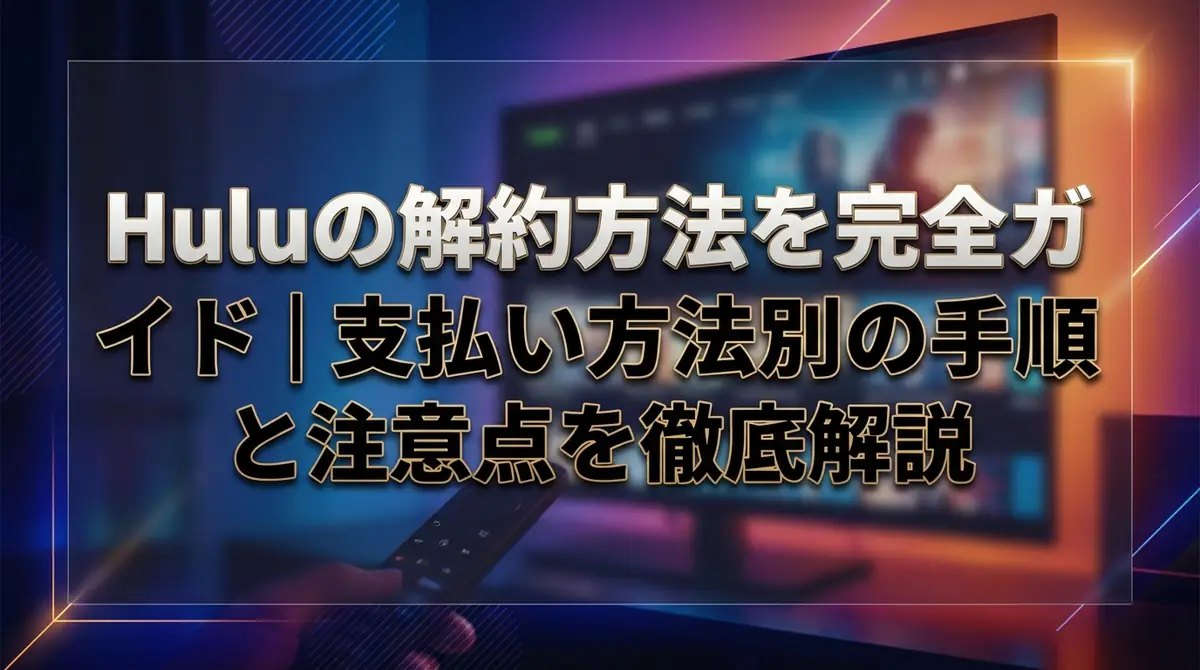 Huluの解約方法を完全ガイド｜支払い方法別の手順と注意点を徹底解説