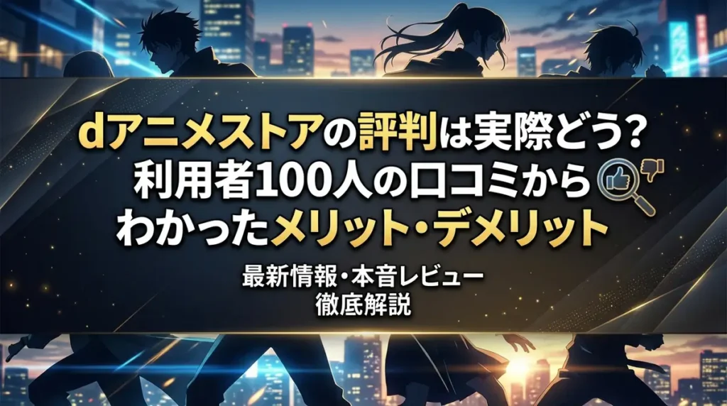 dアニメストアの評判は実際どう？利用者100人の口コミからわかったメリット・デメリット
