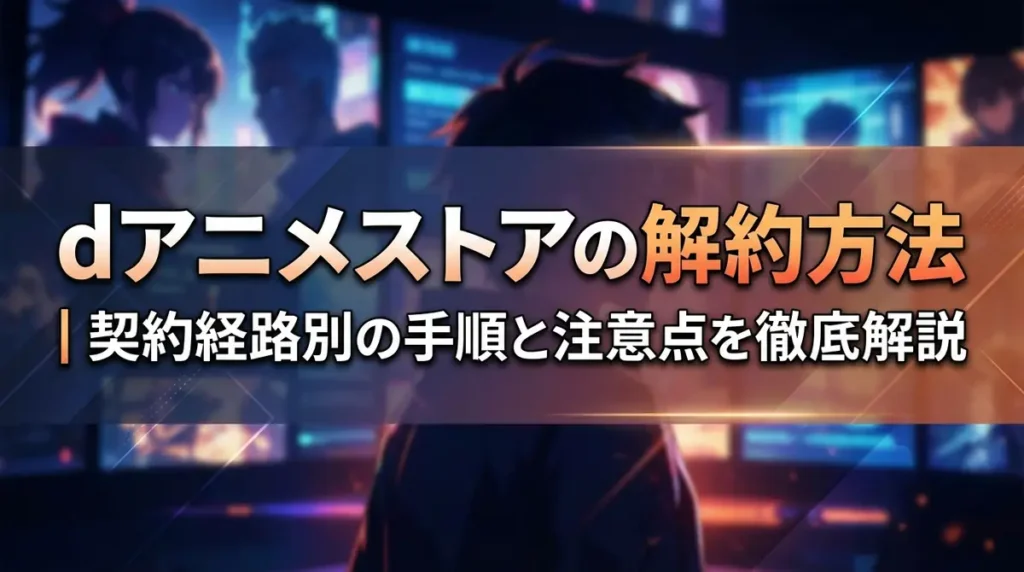 dアニメストアの解約方法｜契約経路別の手順と注意点を徹底解説