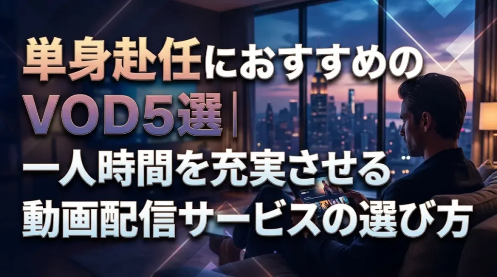 単身赴任におすすめのVOD5選｜一人時間を充実させる動画配信サービスの選び方